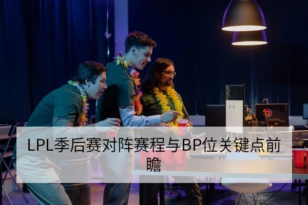 LPL季后赛对阵赛程与BP位关键点前瞻