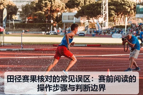 田径赛果核对的常见误区：赛前阅读的操作步骤与判断边界